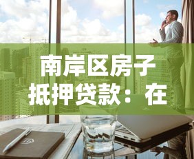 南岸区房子抵押贷款：在南岸区办理房产抵押需了解什么