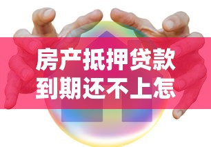 房产抵押贷款到期还不上怎么办：房贷逾期无力偿还有什么解决办法