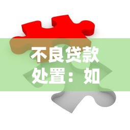 不良贷款处置：如何高效化解银行坏账难题