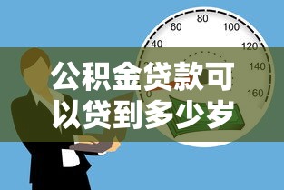 公积金贷款可以贷到多少岁：公积金贷款年龄上限是多少岁