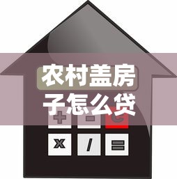 农村盖房子怎么贷款：农村建房贷款申请条件及流程