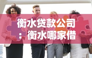 衡水贷款公司：衡水哪家借贷机构比较靠谱