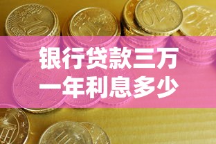 银行贷款三万一年利息多少：3万元贷款年利息最低需支付多少