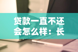 贷款一直不还会怎么样：长期拖欠贷款会有什么后果