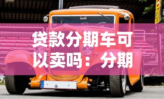 贷款分期车可以卖吗：分期购车未还清能否转让出售