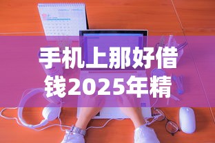 手机上那好借钱2025年精选：分享五个借款平台最好借钱