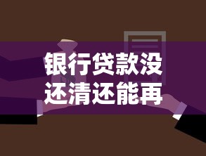 银行贷款没还清还能再贷吗：已有贷款未结清能否二次申贷