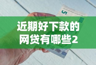 近期好下款的网贷有哪些2025年精选：推荐5个贷款平台不查征信