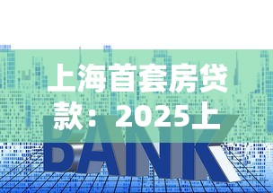 上海首套房贷款：2025上海首套房贷新政有哪些变化