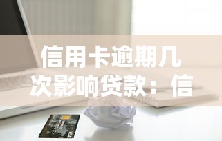 信用卡逾期几次影响贷款：信用卡逾期次数多少影响贷款资格