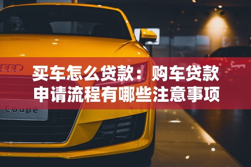 买车怎么贷款：购车贷款申请流程有哪些注意事项