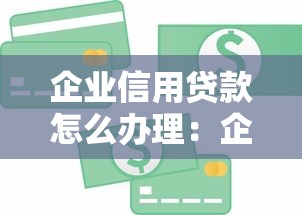企业信用贷款怎么办理：企业信用贷款申请流程有哪些关键步骤