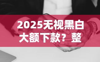 2025无视黑白大额下款？整理五个手机平台贷款