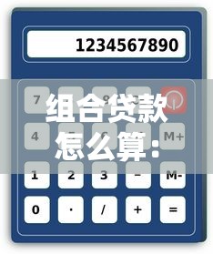 组合贷款怎么算：组合贷款计算方法及注意事项