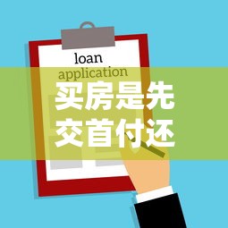 买房是先交首付还是先办贷款：购房流程中首付和贷款哪个环节在前