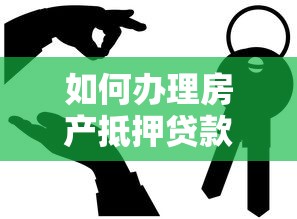 如何办理房产抵押贷款：房产抵押贷款办理流程及注意事项