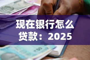 现在银行怎么贷款：2025年银行贷款最新攻略有哪些