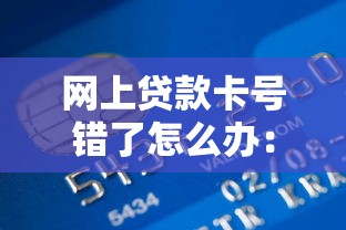 网上贷款卡号错了怎么办：网贷填错银行卡号该如何处理