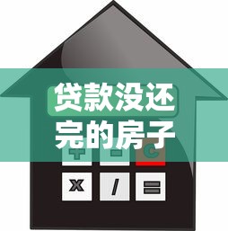 贷款没还完的房子怎么卖：未结清房贷如何出售房产