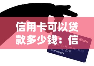 信用卡可以贷款多少钱：信用卡最高可贷额度是多少
