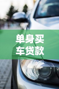 单身买车贷款需要什么条件：个人购车贷款需满足哪些基本要求