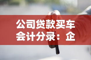 公司贷款买车会计分录：企业贷款购车的账务处理怎么做