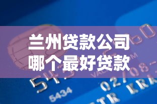 兰州贷款公司哪个最好贷款吗：兰州哪家贷款机构最靠谱