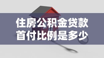 住房公积金贷款首付比例是多少：公积金贷款买房首付最低多少