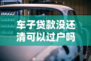 车子贷款没还清可以过户吗：未结清车贷能否办理过户手续
