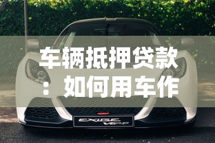 车辆抵押贷款：如何用车作担保快速获得资金
