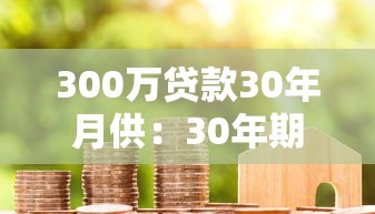 300万贷款30年月供：30年期房贷300万每月还款多少