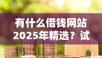 有什么借钱网站2025年精选？试试这5个小米贷款平台