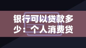银行可以贷款多少：个人消费贷最高能申请多少额度