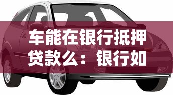 车能在银行抵押贷款么：银行如何办理汽车抵押贷款