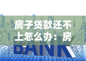 房子贷款还不上怎么办：房贷逾期无力偿还该如何解决