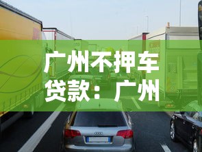 广州不押车贷款：广州如何申请免押车贷款