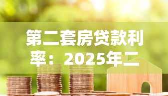 第二套房贷款利率：2025年二套房贷利率最新政策解读