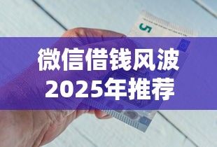 微信借钱风波2025年推荐，公布五个平台好借钱
