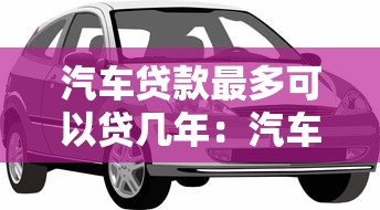 汽车贷款最多可以贷几年：汽车贷款最长还款期限是多久