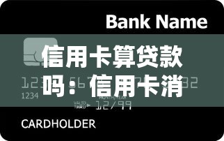 信用卡算贷款吗：信用卡消费属于借贷行为吗