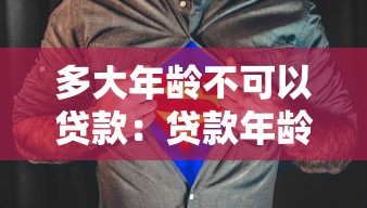 多大年龄不可以贷款：贷款年龄上限是多少岁
