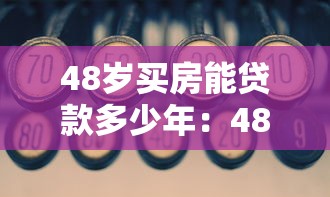 48岁买房能贷款多少年：48岁购房贷款最长可贷几年