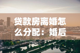 贷款房离婚怎么分配：婚后贷款房产离婚时如何分割