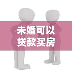 未婚可以贷款买房吗：未婚能否贷款购房