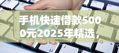 手机快速借款5000元2025年精选，分享五个个人借钱平台