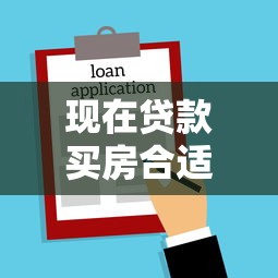 现在贷款买房合适吗：当下购房贷款时机是否恰当