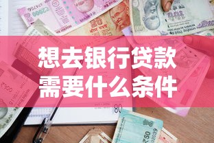 想去银行贷款需要什么条件：申请银行贷款要满足哪些要求
