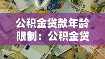 公积金贷款年龄限制：公积金贷款年龄上限最新调整？