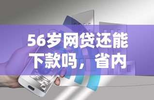 56岁网贷还能下款吗，省内五个2025最新平台征信不好能真真正正借到钱