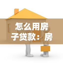 怎么用房子贷款：房产抵押贷款的具体流程是什么